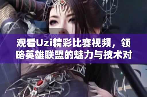 观看Uzi精彩比赛视频，领略英雄联盟的魅力与技术对决