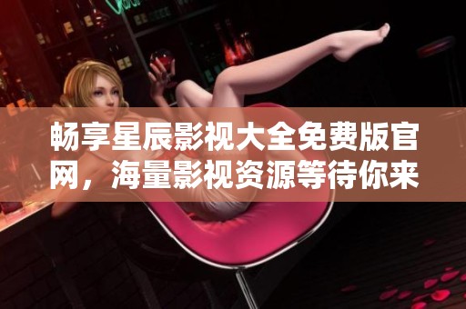 畅享星辰影视大全免费版官网，海量影视资源等待你来探索！