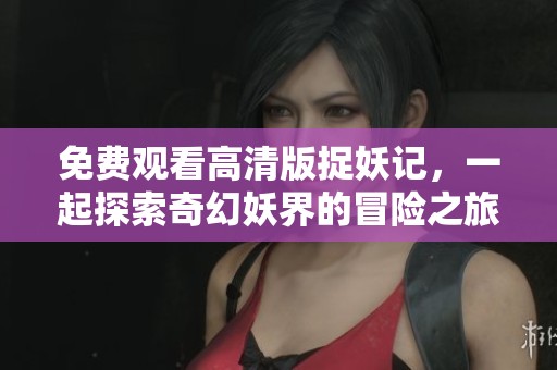 免费观看高清版捉妖记，一起探索奇幻妖界的冒险之旅
