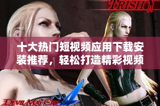 十大热门短视频应用下载安装推荐，轻松打造精彩视频内容