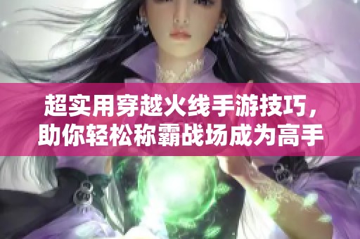 超实用穿越火线手游技巧，助你轻松称霸战场成为高手！