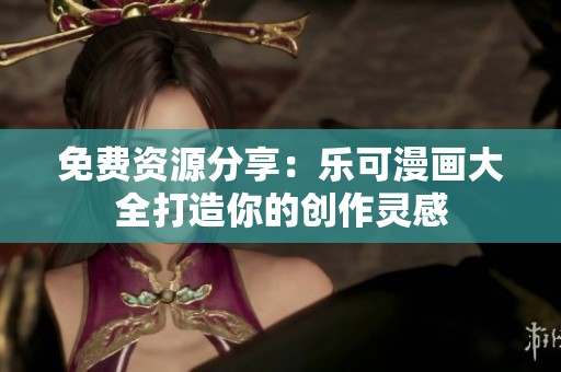 免费资源分享：乐可漫画大全打造你的创作灵感
