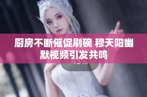 厨房不断催促刷碗 穆天阳幽默视频引发共鸣