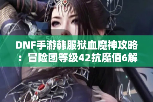 DNF手游韩服狱血魔神攻略：冒险团等级42抗魔值6解析