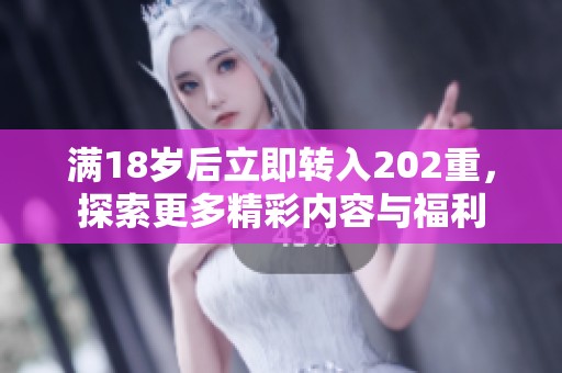 满18岁后立即转入202重，探索更多精彩内容与福利