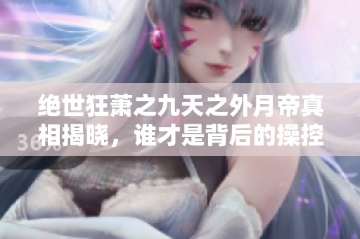 绝世狂萧之九天之外月帝真相揭晓，谁才是背后的操控者
