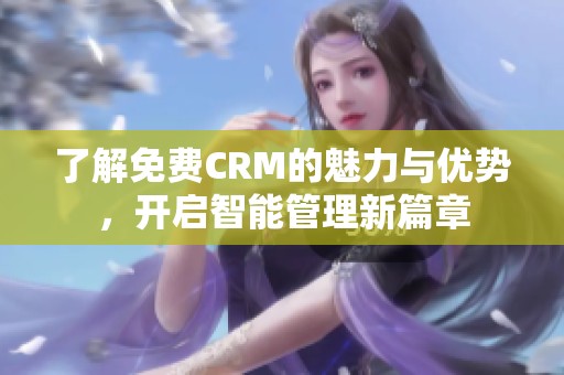 了解免费CRM的魅力与优势，开启智能管理新篇章