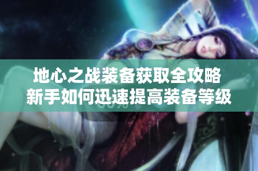 地心之战装备获取全攻略 新手如何迅速提高装备等级与货币使用技巧