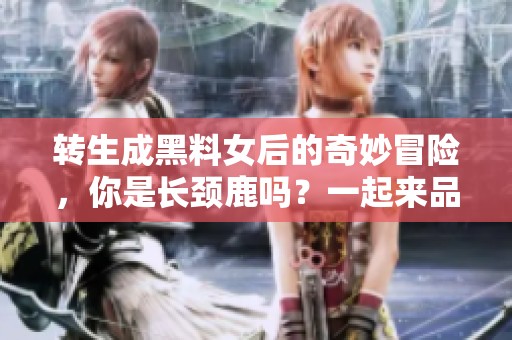 转生成黑料女后的奇妙冒险，你是长颈鹿吗？一起来品尝草的滋味吧