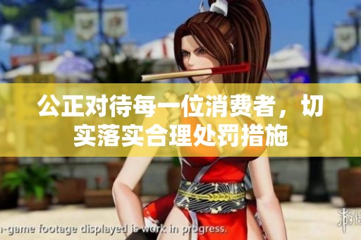 公正对待每一位消费者，切实落实合理处罚措施