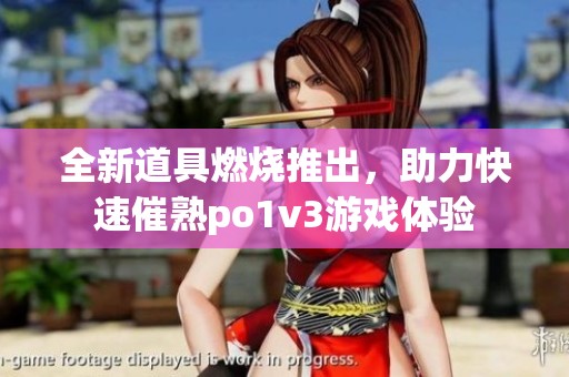 全新道具燃烧推出，助力快速催熟po1v3游戏体验