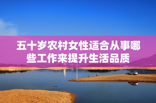 五十岁农村女性适合从事哪些工作来提升生活品质