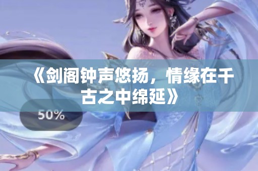 《剑阁钟声悠扬，情缘在千古之中绵延》