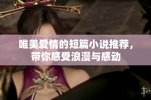唯美爱情的短篇小说推荐，带你感受浪漫与感动
