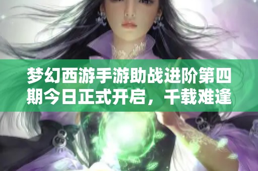 梦幻西游手游助战进阶第四期今日正式开启，千载难逢的机会不可错过！
