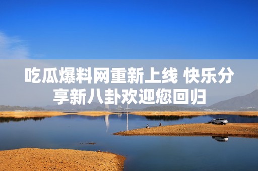 吃瓜爆料网重新上线 快乐分享新八卦欢迎您回归