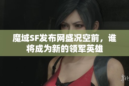 魔域SF发布网盛况空前，谁将成为新的领军英雄