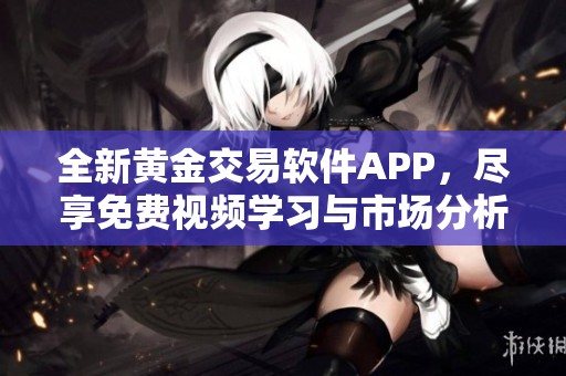 全新黄金交易软件APP，尽享免费视频学习与市场分析