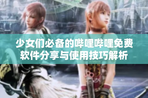 少女们必备的哔哩哔哩免费软件分享与使用技巧解析