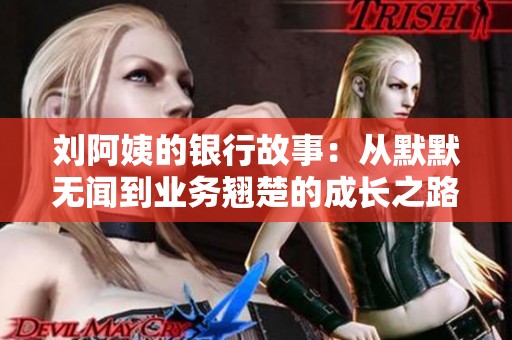 刘阿姨的银行故事：从默默无闻到业务翘楚的成长之路