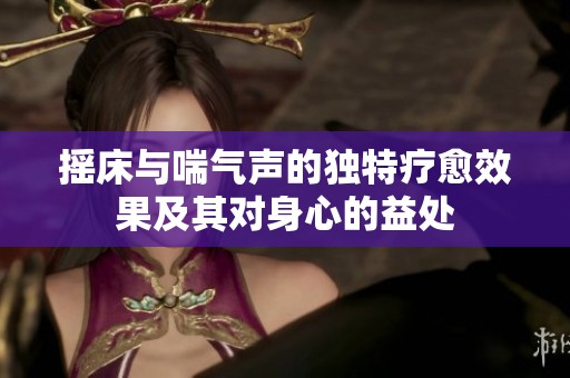 摇床与喘气声的独特疗愈效果及其对身心的益处
