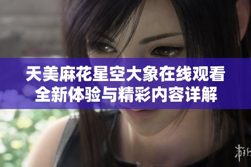 天美麻花星空大象在线观看全新体验与精彩内容详解