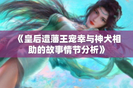 《皇后遭藩王宠幸与神犬相助的故事情节分析》
