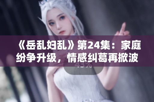 《岳乱妇乱》第24集：家庭纷争升级，情感纠葛再掀波澜