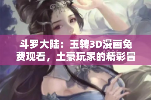 斗罗大陆：玉转3D漫画免费观看，土豪玩家的精彩冒险之旅