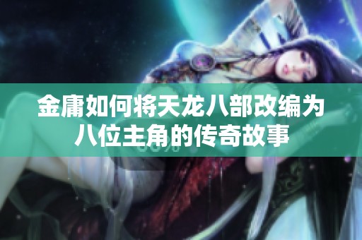 金庸如何将天龙八部改编为八位主角的传奇故事