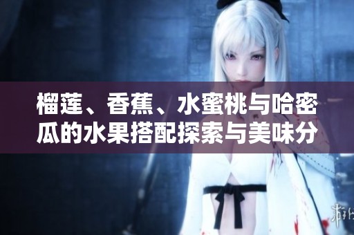 榴莲、香蕉、水蜜桃与哈密瓜的水果搭配探索与美味分享
