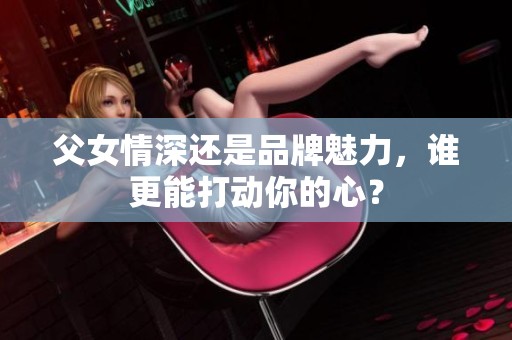 父女情深还是品牌魅力，谁更能打动你的心？