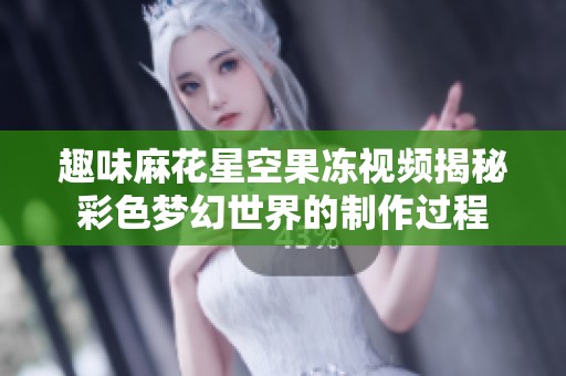 趣味麻花星空果冻视频揭秘彩色梦幻世界的制作过程