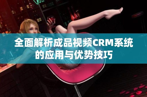 全面解析成品视频CRM系统的应用与优势技巧