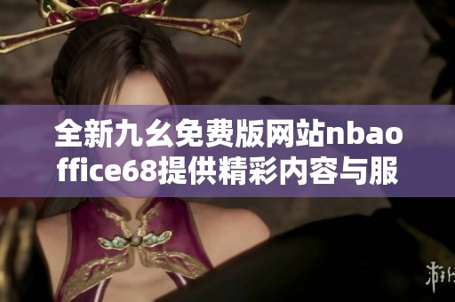 全新九幺免费版网站nbaoffice68提供精彩内容与服务