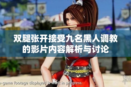 双腿张开接受九名黑人调教的影片内容解析与讨论