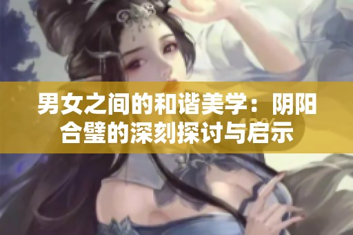 男女之间的和谐美学：阴阳合璧的深刻探讨与启示
