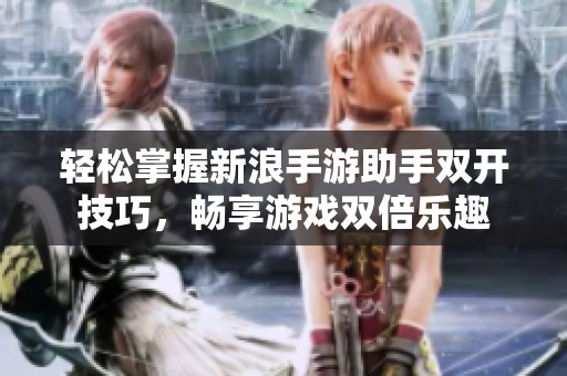 轻松掌握新浪手游助手双开技巧，畅享游戏双倍乐趣