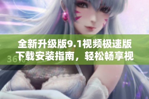 全新升级版9.1视频极速版下载安装指南，轻松畅享视听娱乐