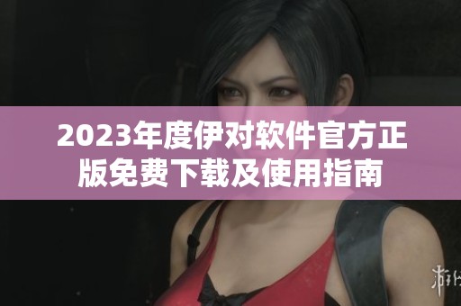 2023年度伊对软件官方正版免费下载及使用指南