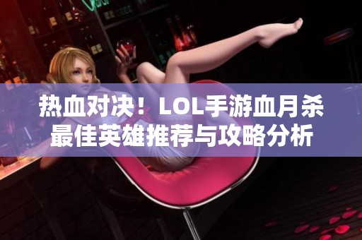 热血对决！LOL手游血月杀最佳英雄推荐与攻略分析