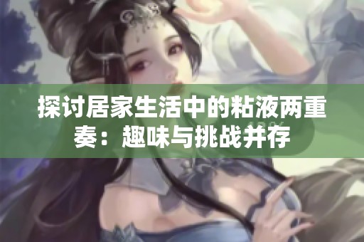 探讨居家生活中的粘液两重奏：趣味与挑战并存