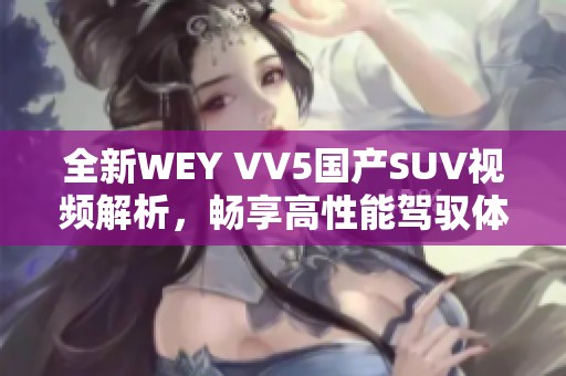 全新WEY VV5国产SUV视频解析，畅享高性能驾驭体验
