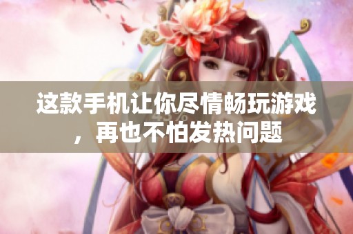 这款手机让你尽情畅玩游戏，再也不怕发热问题