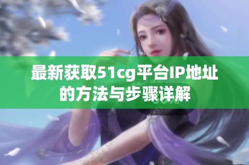 最新获取51cg平台IP地址的方法与步骤详解