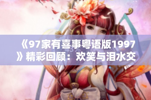 《97家有喜事粤语版1997》精彩回顾：欢笑与泪水交织的经典情感之作