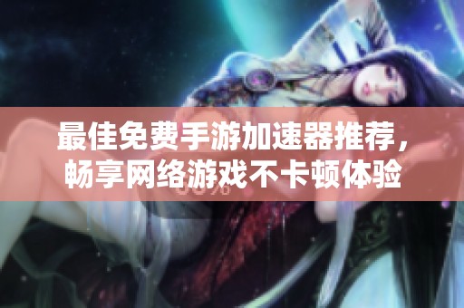 最佳免费手游加速器推荐，畅享网络游戏不卡顿体验