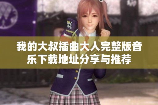 我的大叔插曲大人完整版音乐下载地址分享与推荐