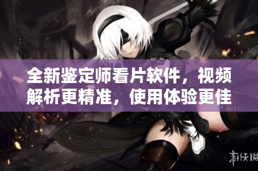 全新鉴定师看片软件，视频解析更精准，使用体验更佳