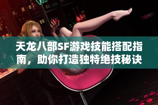 天龙八部SF游戏技能搭配指南，助你打造独特绝技秘诀